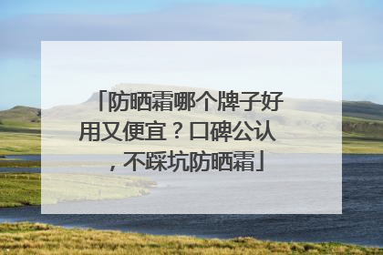 防晒霜哪个牌子好用又便宜？口碑公认，不踩坑防晒霜