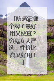 防晒霜哪个牌子最好用又便宜？穷鬼女大严选：性价比高又好用！