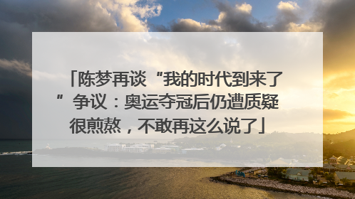 陈梦再谈“我的时代到来了”争议：奥运夺冠后仍遭质疑很煎熬，不敢再这么说了