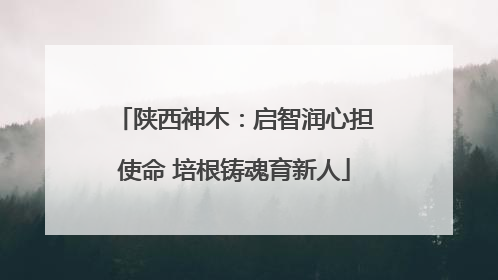 陕西神木：启智润心担使命 培根铸魂育新人