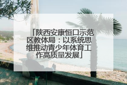 陕西安康恒口示范区教体局：以系统思维推动青少年体育工作高质量发展