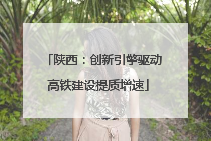 陕西：创新引擎驱动高铁建设提质增速