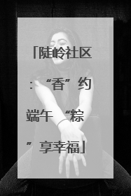 陡岭社区：“香”约端午 “粽”享幸福