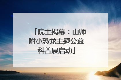 院士揭幕：山师附小恐龙主题公益科普展启动