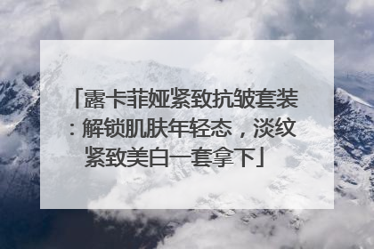 露卡菲娅紧致抗皱套装：解锁肌肤年轻态，淡纹紧致美白一套拿下