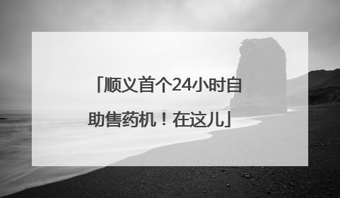 顺义首个24小时自助售药机！在这儿