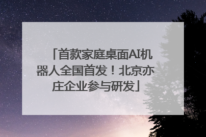 首款家庭桌面AI机器人全国首发！北京亦庄企业参与研发