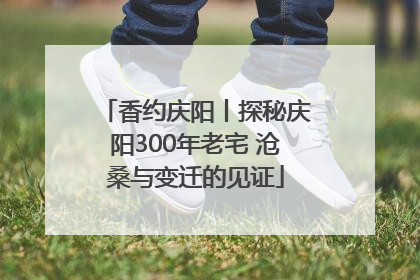 香约庆阳丨探秘庆阳300年老宅 沧桑与变迁的见证
