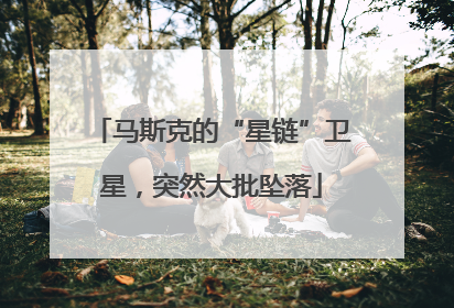 马斯克的“星链”卫星，突然大批坠落
