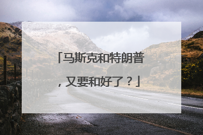 马斯克和特朗普，又要和好了？