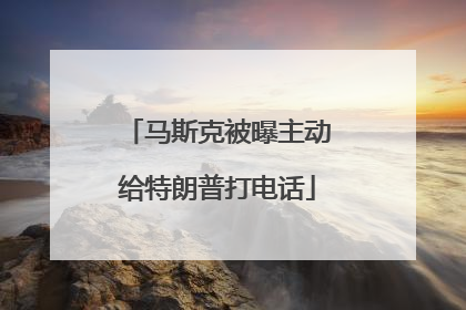 马斯克被曝主动给特朗普打电话