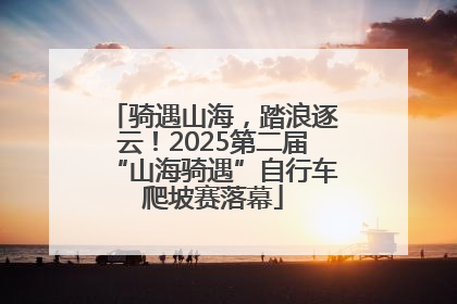 骑遇山海，踏浪逐云！2025第二届“山海骑遇”自行车爬坡赛落幕