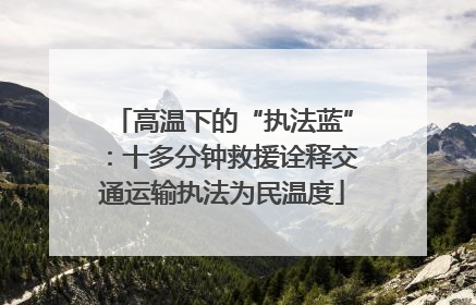 高温下的“执法蓝”：十多分钟救援诠释交通运输执法为民温度