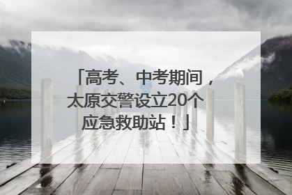 高考、中考期间，太原交警设立20个应急救助站！