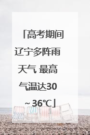 高考期间辽宁多阵雨天气 最高气温达30～36℃
