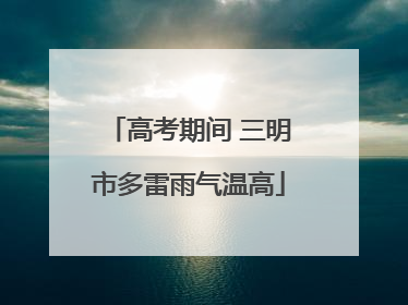 高考期间 三明市多雷雨气温高