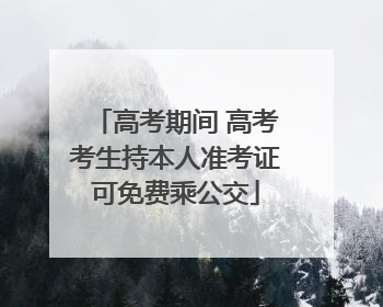 高考期间 高考考生持本人准考证可免费乘公交