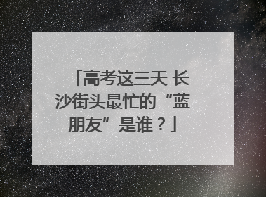 高考这三天 长沙街头最忙的“蓝朋友”是谁？