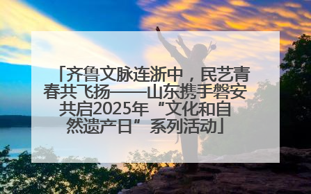齐鲁文脉连浙中，民艺青春共飞扬——山东携手磐安共启2025年“文化和自然遗产日”系列活动