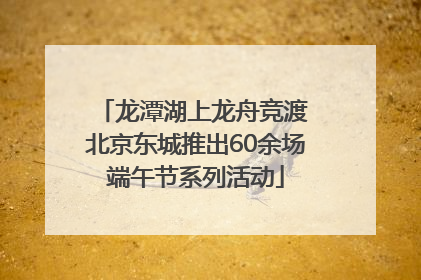 龙潭湖上龙舟竞渡 北京东城推出60余场端午节系列活动