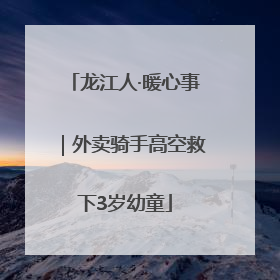 龙江人·暖心事｜外卖骑手高空救下3岁幼童