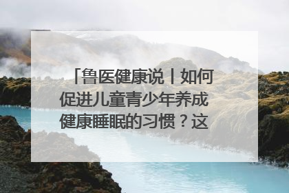 鲁医健康说丨如何促进儿童青少年养成健康睡眠的习惯？这份宝典快收藏
