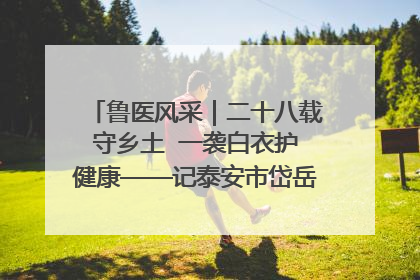 鲁医风采｜二十八载守乡土  一袭白衣护健康——记泰安市岱岳区满庄镇卫生院院长、主任医师张宝喜