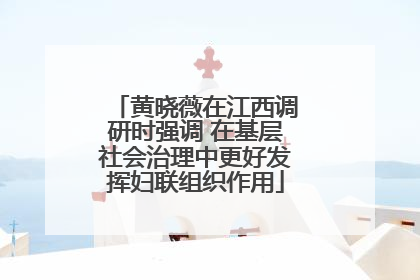 黄晓薇在江西调研时强调 在基层社会治理中更好发挥妇联组织作用