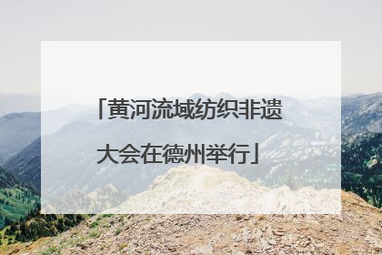 黄河流域纺织非遗大会在德州举行