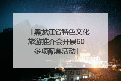 黑龙江省特色文化旅游推介会开展60多项配套活动