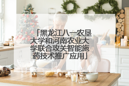黑龙江八一农垦大学和河南农业大学联合攻关智能施药技术推广应用