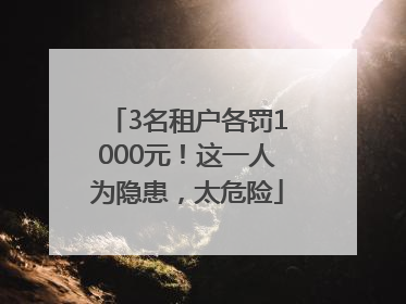 3名租户各罚1000元！这一人为隐患，太危险