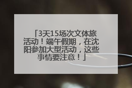 3天15场次文体旅活动！端午假期，在沈阳参加大型活动，这些事情要注意！
