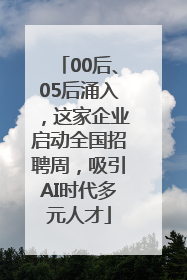 00后、05后涌入，这家企业启动全国招聘周，吸引AI时代多元人才