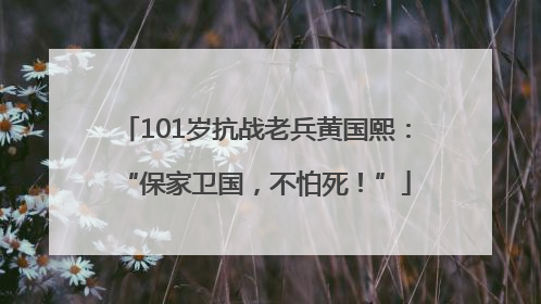 101岁抗战老兵黄国熙：“保家卫国，不怕死！”
