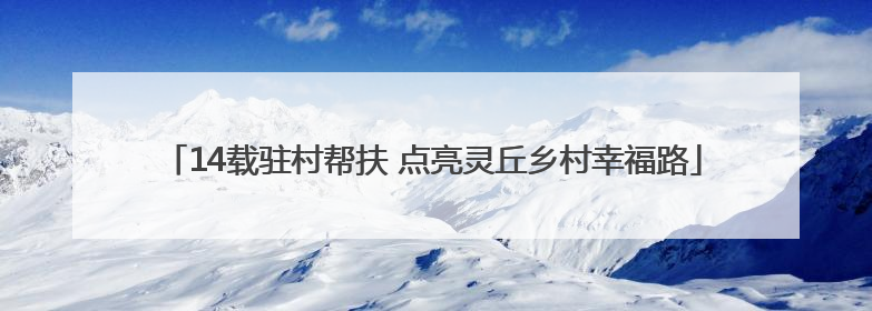 14载驻村帮扶 点亮灵丘乡村幸福路
