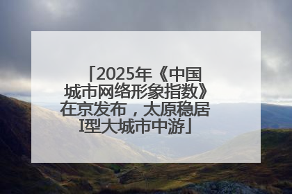 2025年《中国城市网络形象指数》在京发布，太原稳居I型大城市中游