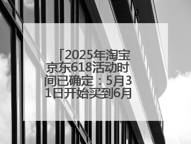 2025年淘宝京东618活动时间已确定：5月31日开始买到6月18日结束优惠力度最大最便宜！