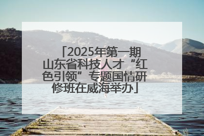 2025年第一期山东省科技人才“红色引领”专题国情研修班在威海举办