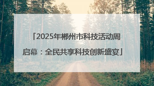 2025年郴州市科技活动周启幕：全民共享科技创新盛宴