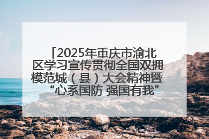 2025年重庆市渝北区学习宣传贯彻全国双拥模范城（县）大会精神暨“心系国防 强国有我”国防教育活动