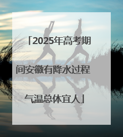 2025年高考期间安徽有降水过程 气温总体宜人