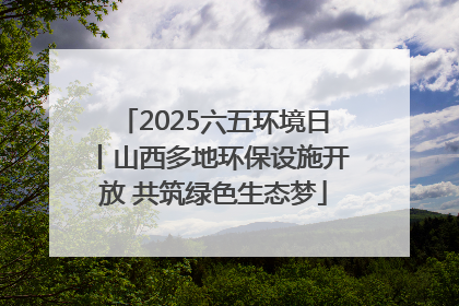 2025六五环境日丨山西多地环保设施开放 共筑绿色生态梦