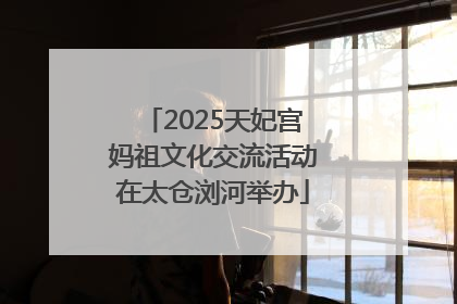 2025天妃宫妈祖文化交流活动在太仓浏河举办