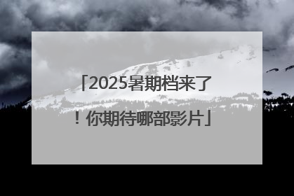 2025暑期档来了！你期待哪部影片
