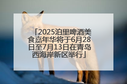 2025泊里啤酒美食嘉年华将于6月28日至7月13日在青岛西海岸新区举行