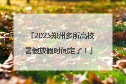 2025郑州多所高校暑假放假时间定了！