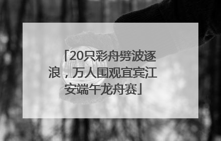 20只彩舟劈波逐浪，万人围观宜宾江安端午龙舟赛