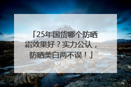 25年国货哪个防晒霜效果好？实力公认，防晒美白两不误！