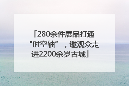 280余件展品打通“时空轴”，邀观众走进2200余岁古城